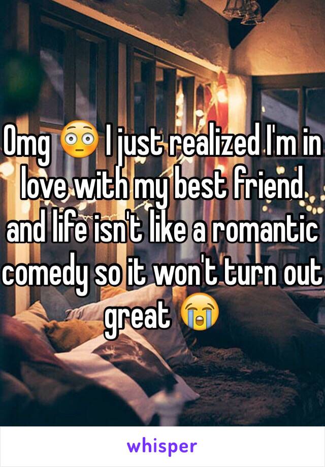 Omg 😳 I just realized I'm in love with my best friend and life isn't like a romantic comedy so it won't turn out great 😭