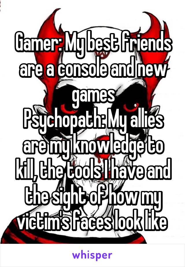 Gamer: My best friends are a console and new games
Psychopath: My allies are my knowledge to kill, the tools I have and the sight of how my victim's faces look like 