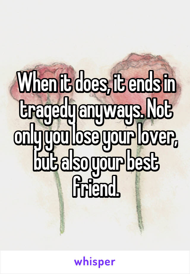When it does, it ends in tragedy anyways. Not only you lose your lover, but also your best friend.