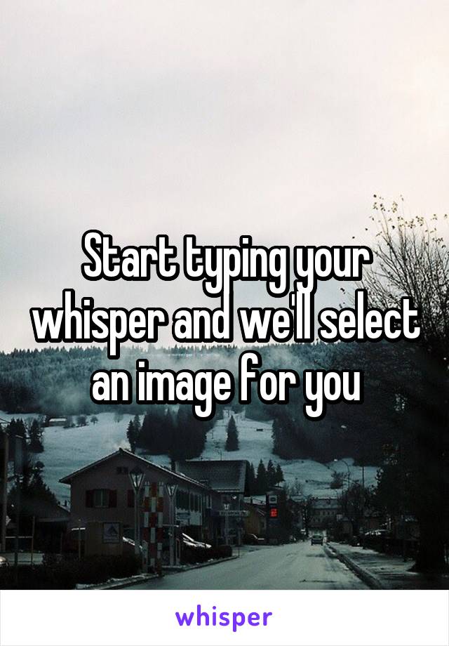 Start typing your whisper and we'll select an image for you