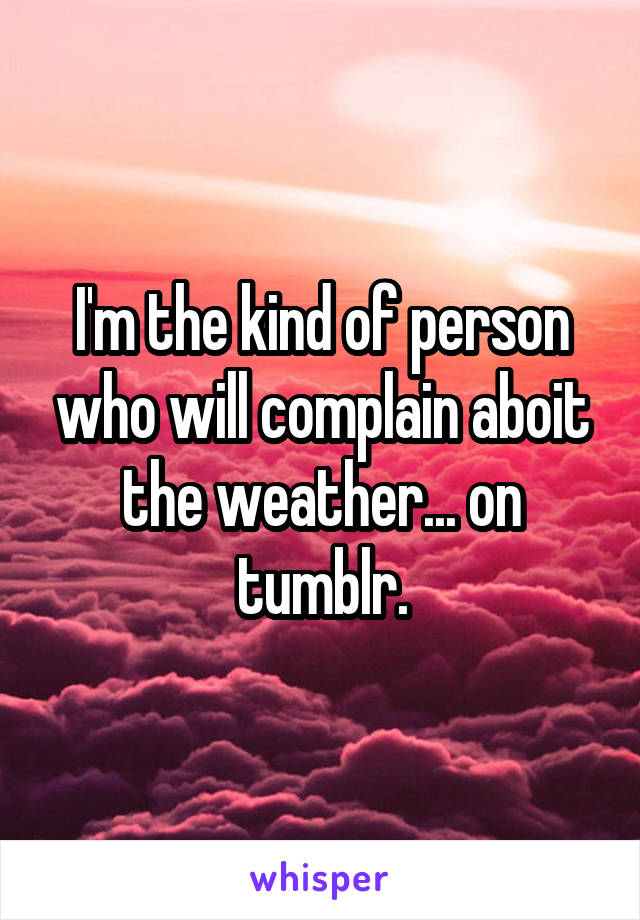 I'm the kind of person who will complain aboit the weather... on tumblr.
