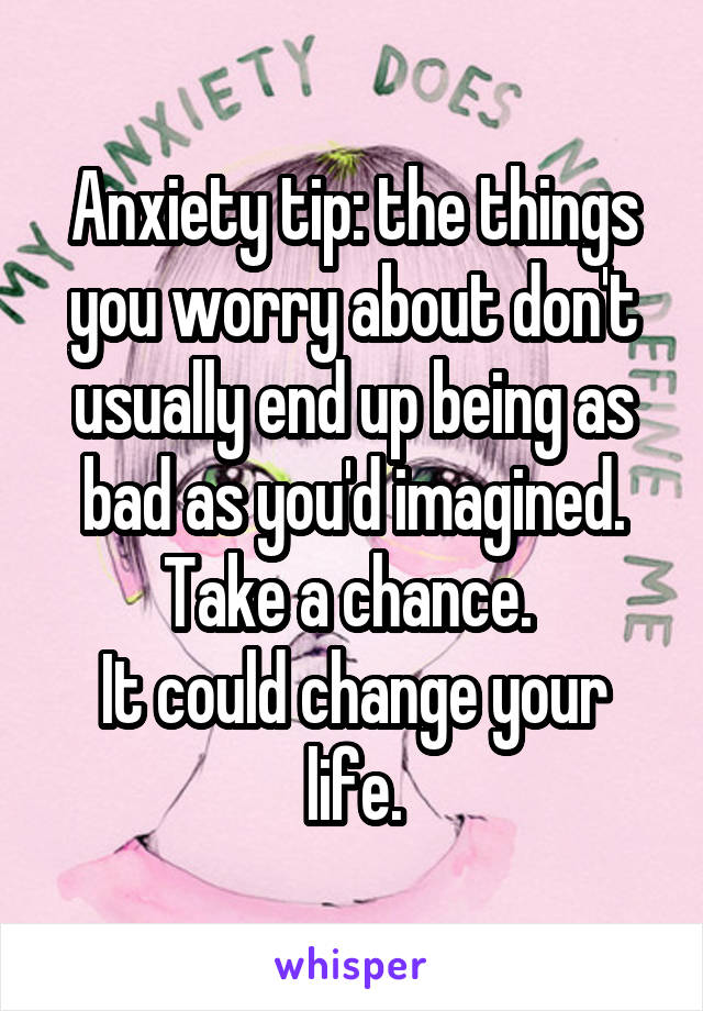 Anxiety tip: the things you worry about don't usually end up being as bad as you'd imagined. Take a chance. 
It could change your life.