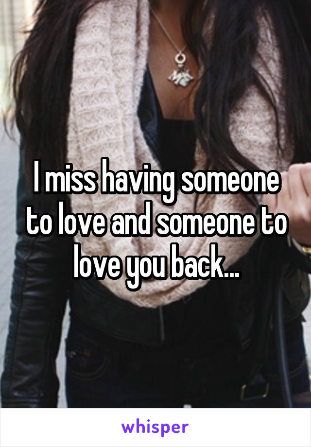 I miss having someone to love and someone to love you back...