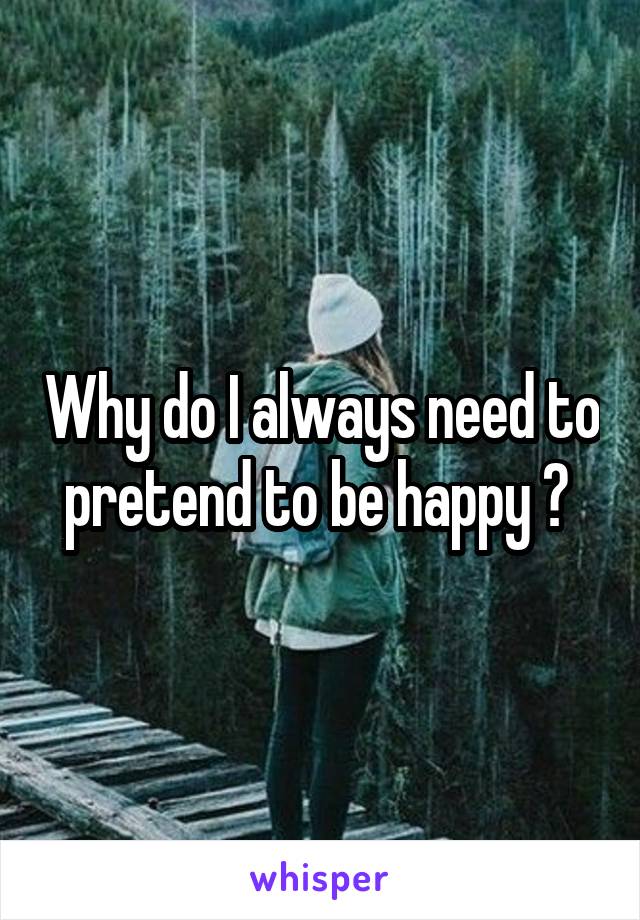 Why do I always need to pretend to be happy ? 