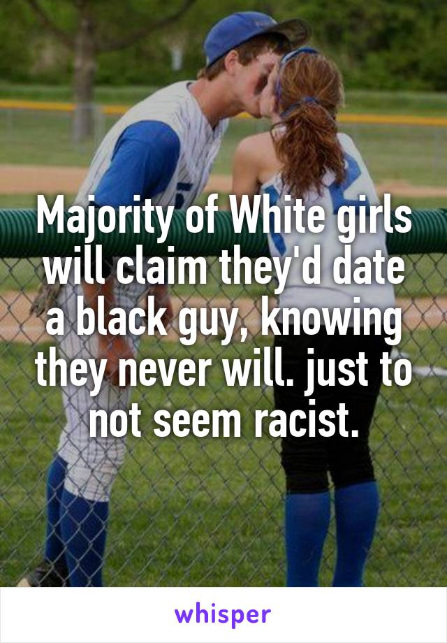 Majority of White girls will claim they'd date a black guy, knowing they never will. just to not seem racist.