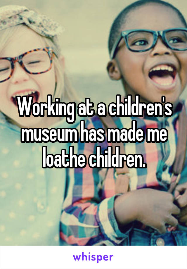 Working at a children's museum has made me loathe children.