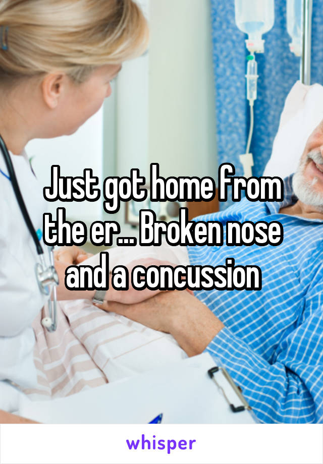 Just got home from the er... Broken nose and a concussion