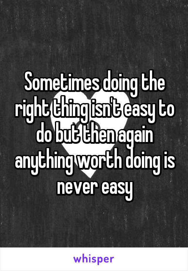 Sometimes doing the right thing isn't easy to do but then again anything worth doing is never easy