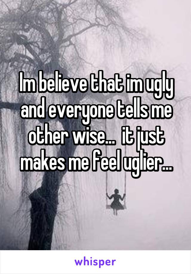 Im believe that im ugly and everyone tells me other wise...  it just makes me feel uglier...
