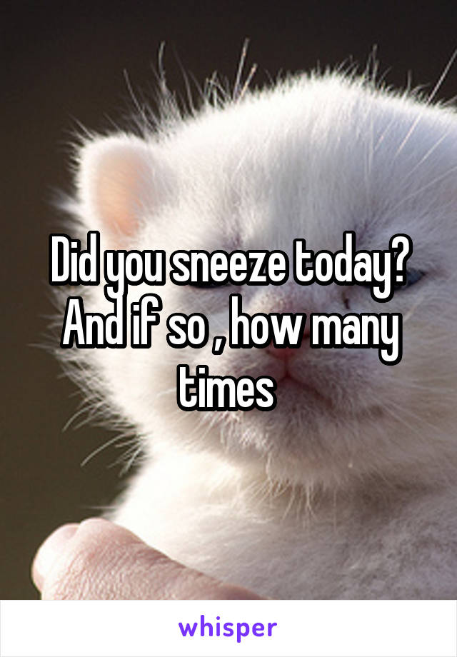 Did you sneeze today?
And if so , how many times 