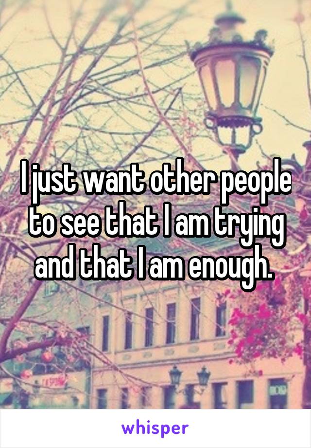 I just want other people to see that I am trying and that I am enough. 