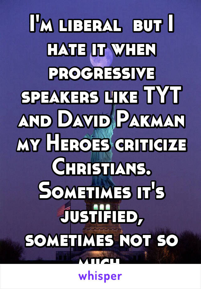 I'm liberal  but I hate it when progressive speakers like TYT and David Pakman my Heroes criticize Christians. Sometimes it's justified, sometimes not so much.