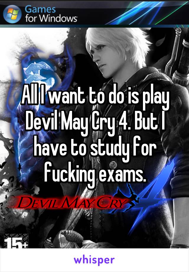 All I want to do is play Devil May Cry 4. But I have to study for fucking exams.