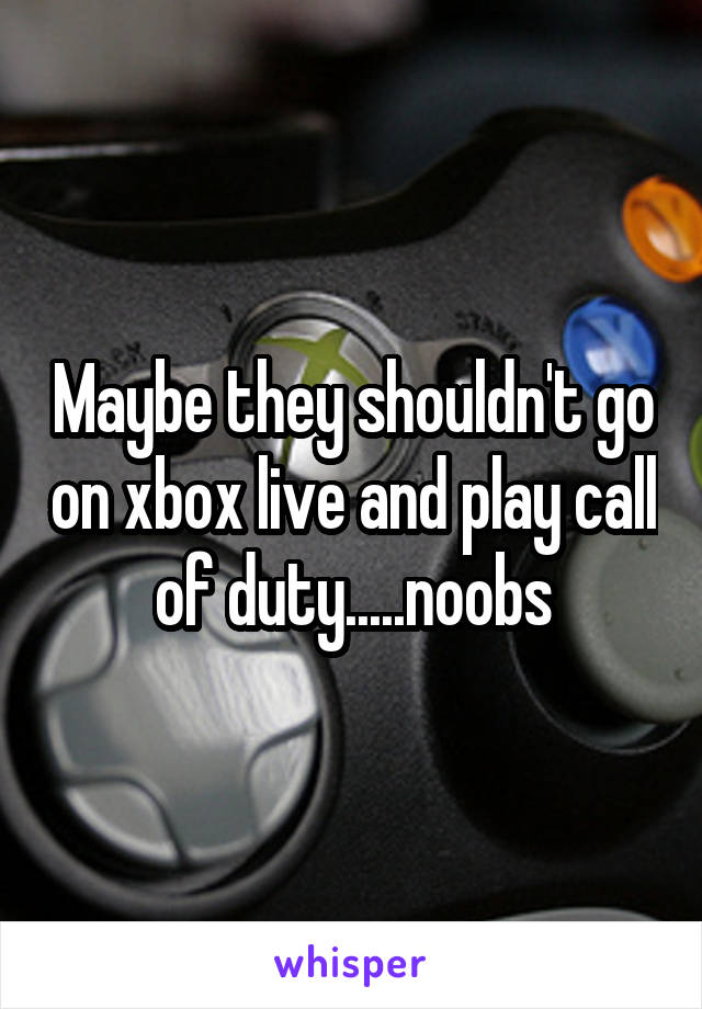 Maybe they shouldn't go on xbox live and play call of duty.....noobs