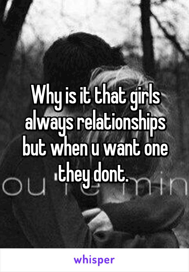 Why is it that girls always relationships but when u want one they dont. 