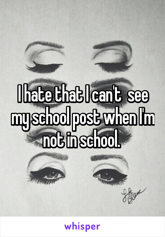 I hate that I can't  see my school post when I'm not in school. 