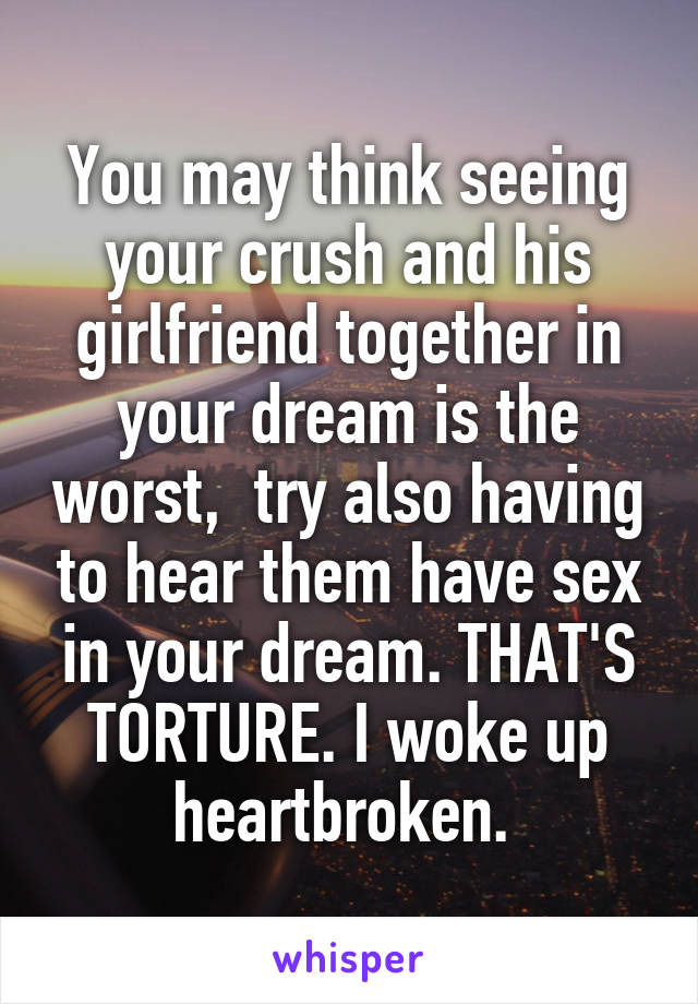 You may think seeing your crush and his girlfriend together in your dream is the worst,  try also having to hear them have sex in your dream. THAT'S TORTURE. I woke up heartbroken. 