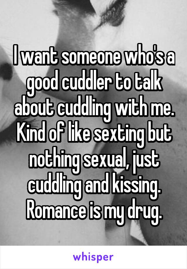 I want someone who's a good cuddler to talk about cuddling with me. Kind of like sexting but nothing sexual, just cuddling and kissing. Romance is my drug.
