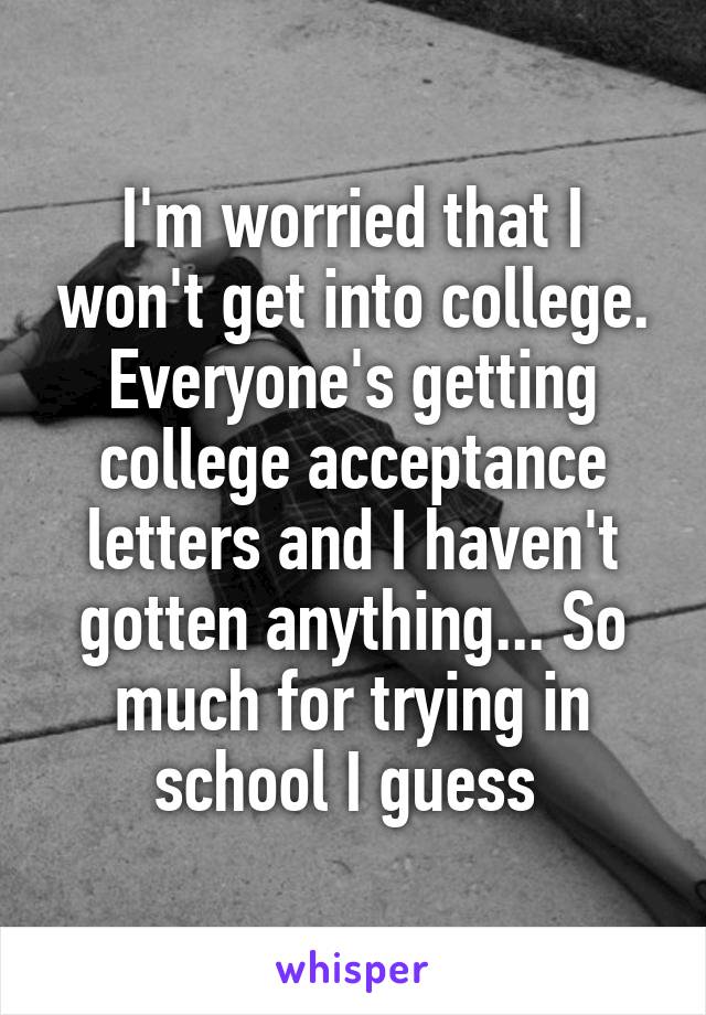 I'm worried that I won't get into college. Everyone's getting college acceptance letters and I haven't gotten anything... So much for trying in school I guess 