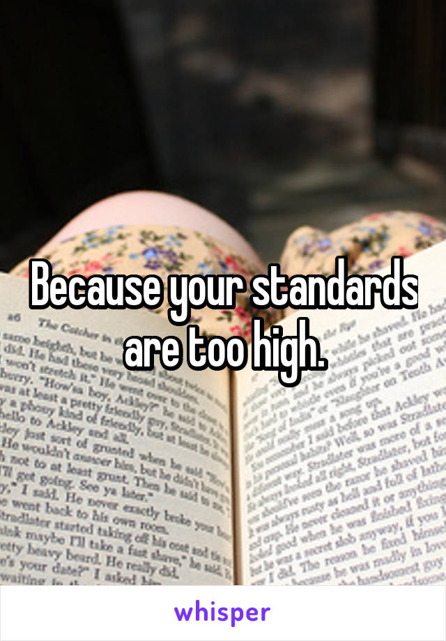 Because your standards are too high.