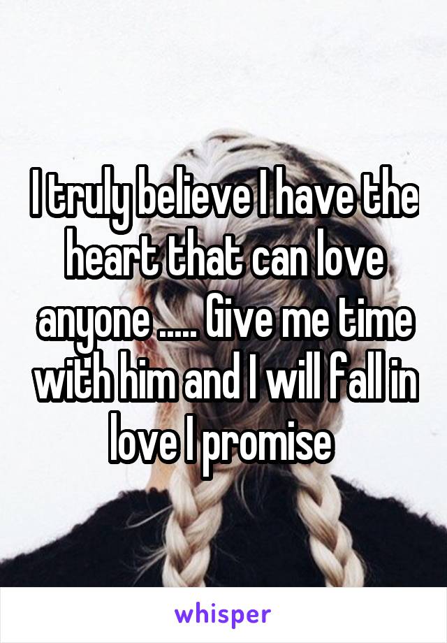 I truly believe I have the heart that can love anyone ..... Give me time with him and I will fall in love I promise 