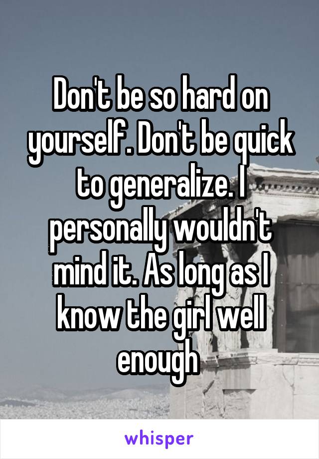 Don't be so hard on yourself. Don't be quick to generalize. I personally wouldn't mind it. As long as I know the girl well enough 
