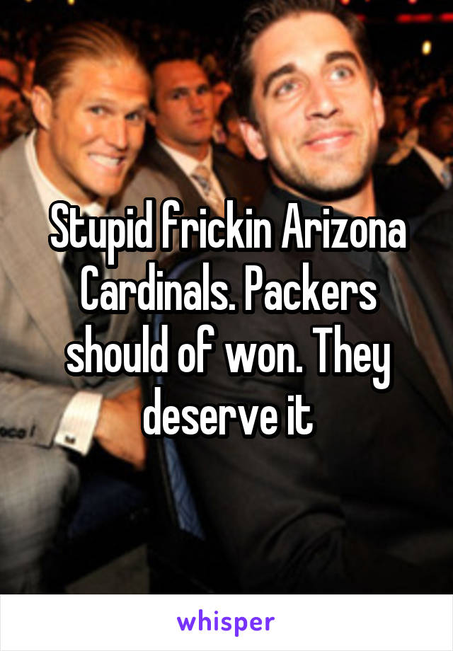 Stupid frickin Arizona Cardinals. Packers should of won. They deserve it