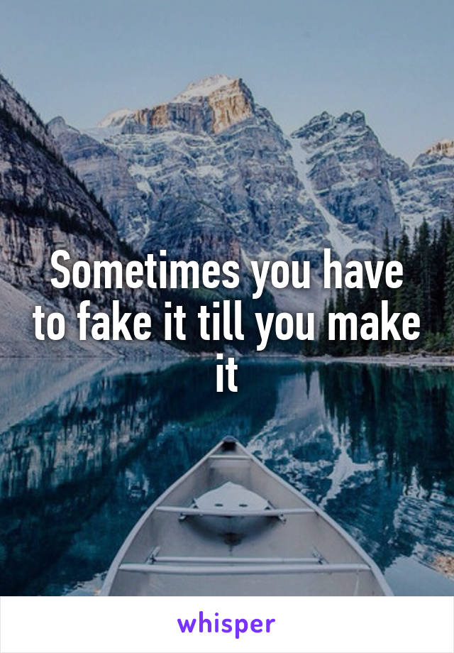 Sometimes you have to fake it till you make it