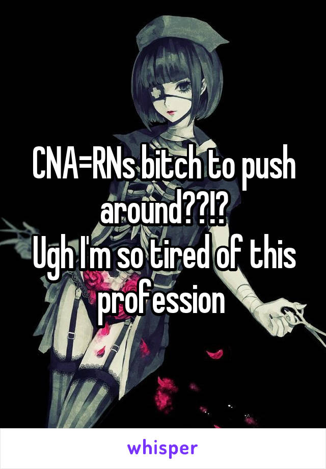 CNA=RNs bitch to push around??!?
Ugh I'm so tired of this profession 