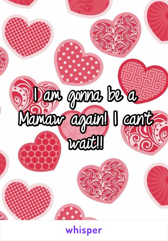 I am gonna be a Mamaw again! I can't wait!!