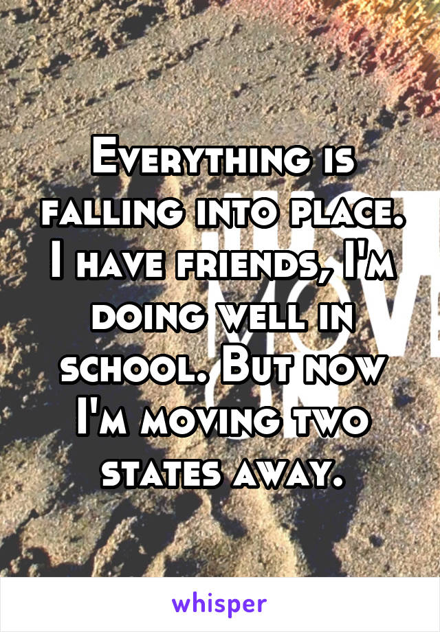 Everything is falling into place. I have friends, I'm doing well in school. But now I'm moving two states away.