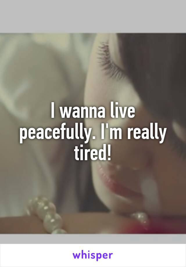 I wanna live peacefully. I'm really tired!