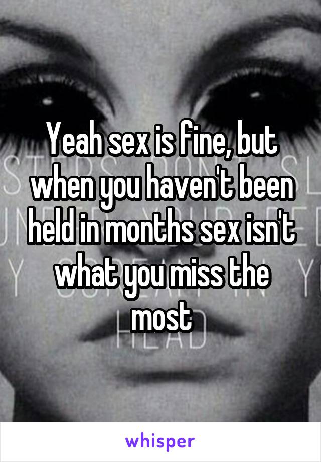 Yeah sex is fine, but when you haven't been held in months sex isn't what you miss the most