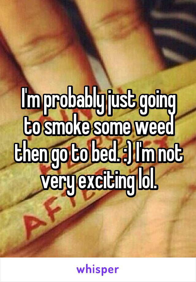 I'm probably just going to smoke some weed then go to bed. :) I'm not very exciting lol.