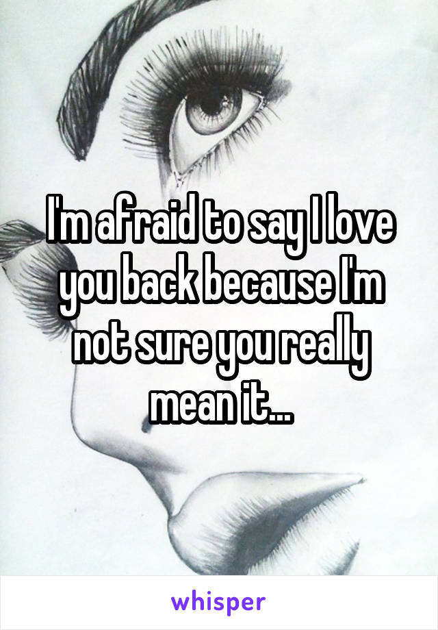 I'm afraid to say I love you back because I'm not sure you really mean it...