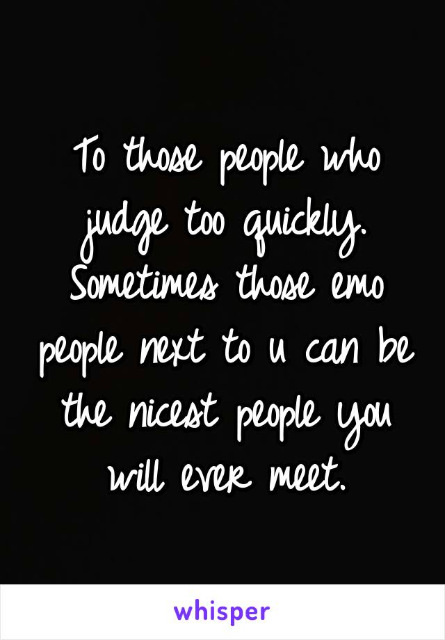 To those people who judge too quickly. Sometimes those emo people next to u can be the nicest people you will ever meet.