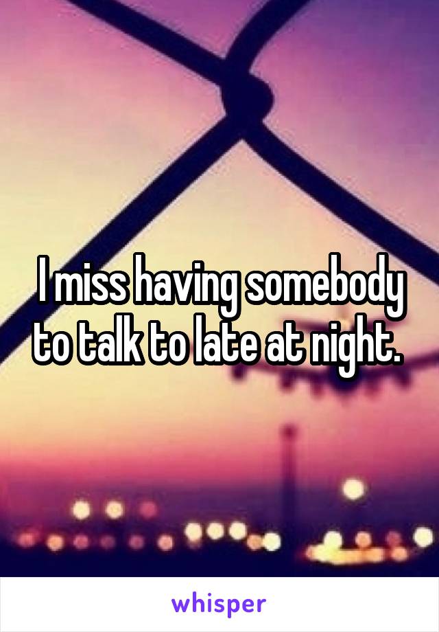 I miss having somebody to talk to late at night. 