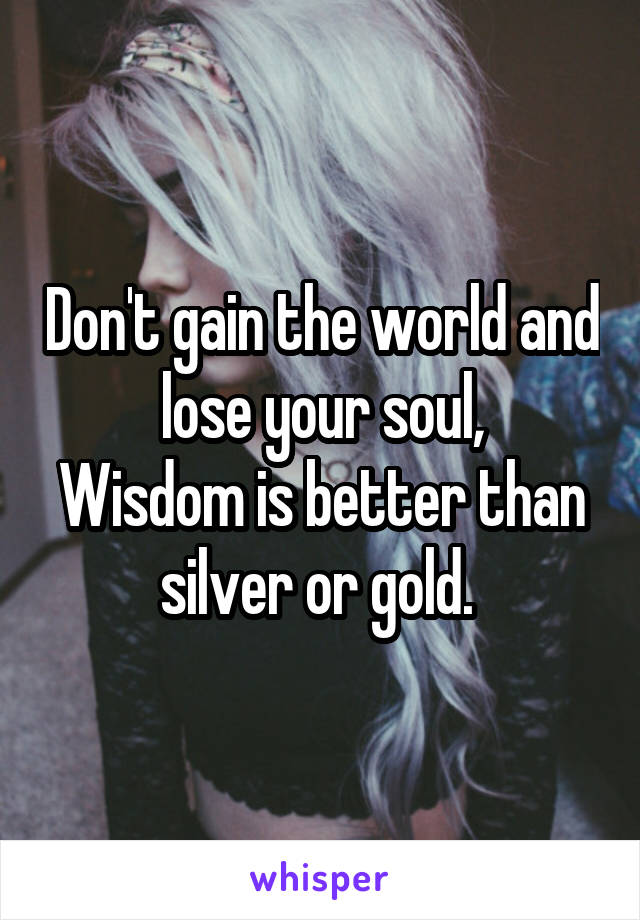 Don't gain the world and lose your soul,
Wisdom is better than silver or gold. 