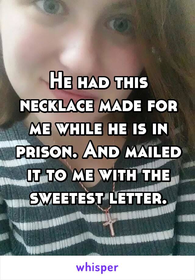 He had this necklace made for me while he is in prison. And mailed it to me with the sweetest letter.