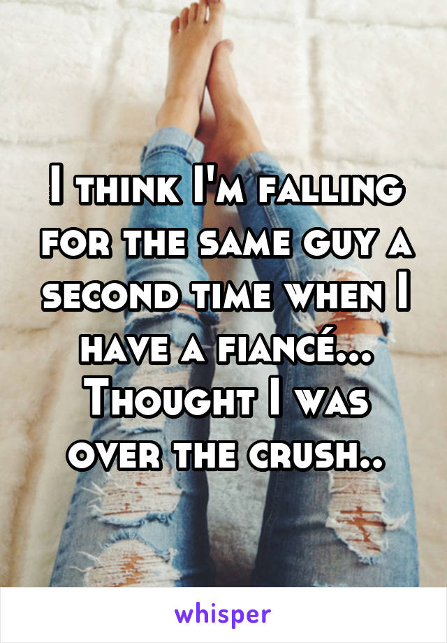 I think I'm falling for the same guy a second time when I have a fiancé... Thought I was over the crush..