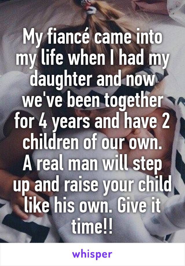 My fiancé came into my life when I had my daughter and now we've been together for 4 years and have 2 children of our own.
A real man will step up and raise your child like his own. Give it time!!