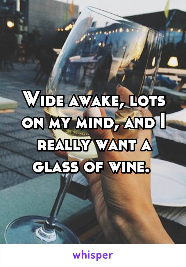 Wide awake, lots on my mind, and I really want a glass of wine. 