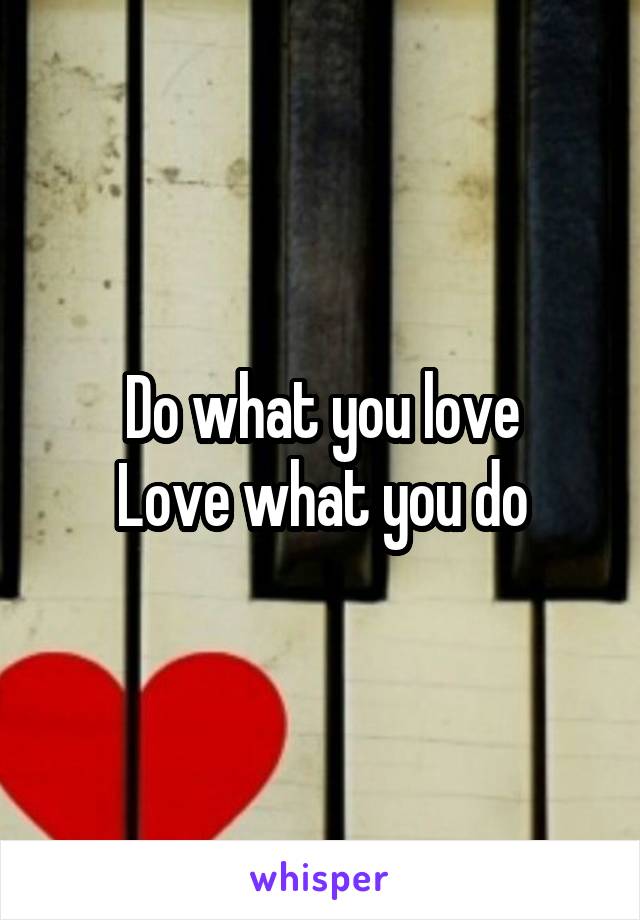 Do what you love
Love what you do