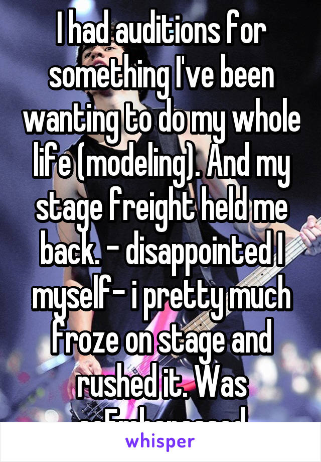I had auditions for something I've been wanting to do my whole life (modeling). And my stage freight held me back. - disappointed I myself- i pretty much froze on stage and rushed it. Was soEmbarassed