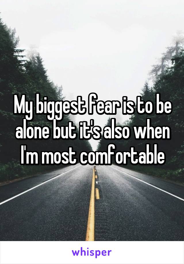 My biggest fear is to be alone but it's also when I'm most comfortable