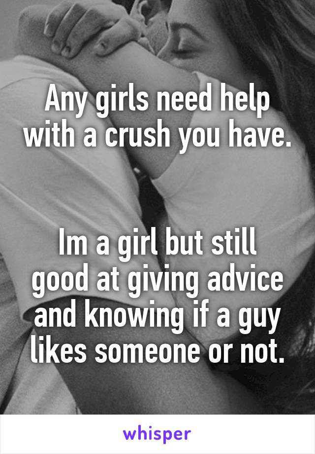 Any girls need help with a crush you have. 

Im a girl but still good at giving advice and knowing if a guy likes someone or not.