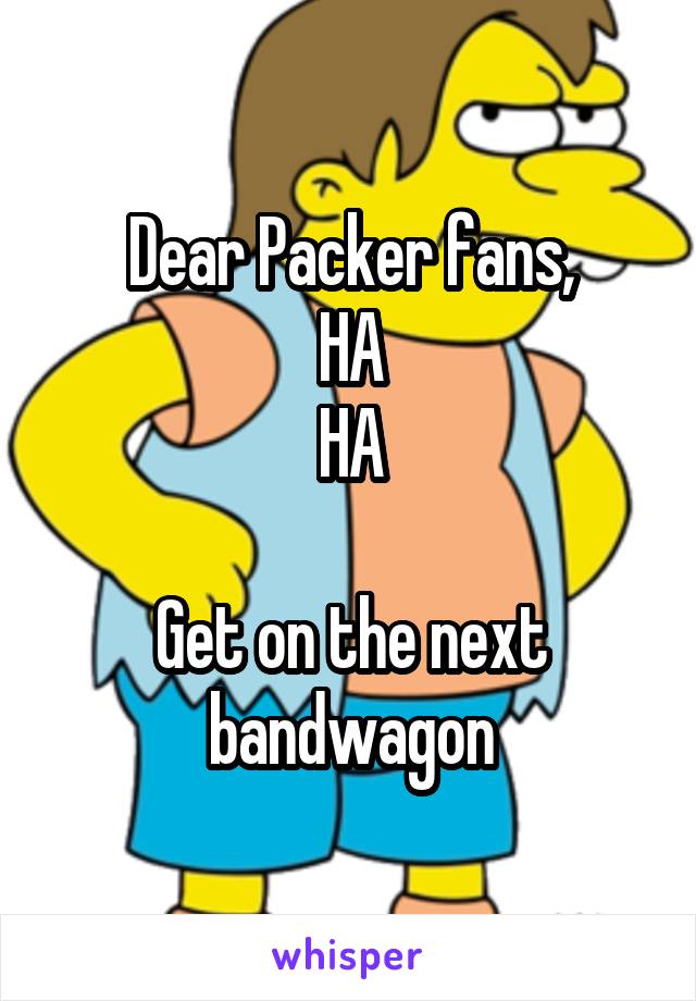 Dear Packer fans,
HA
HA

Get on the next bandwagon