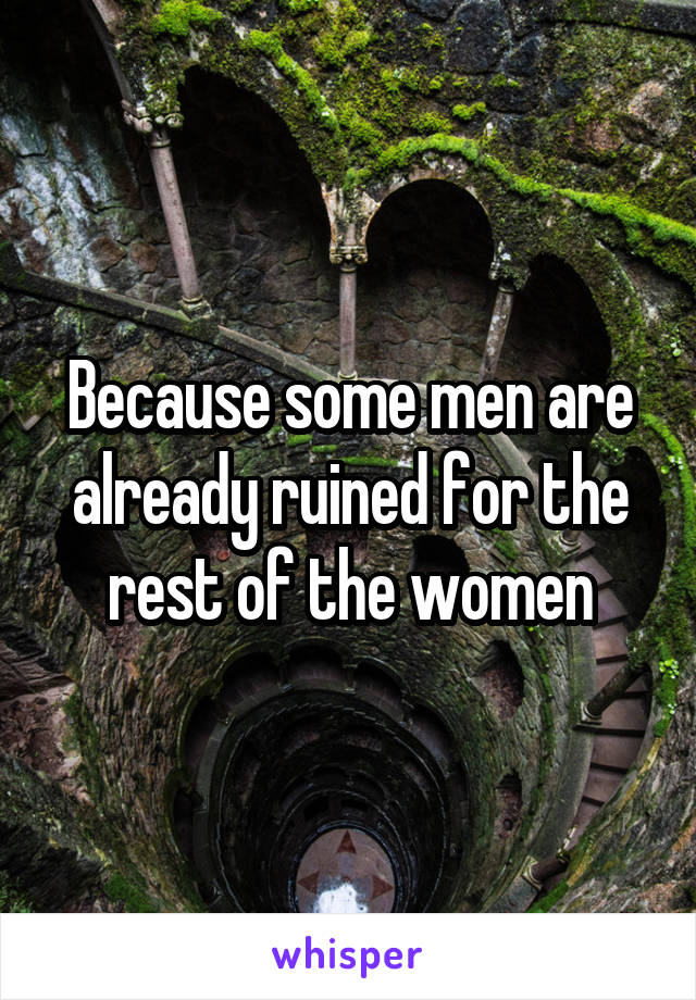 Because some men are already ruined for the rest of the women