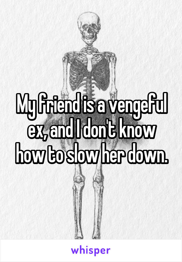 My friend is a vengeful ex, and I don't know how to slow her down.