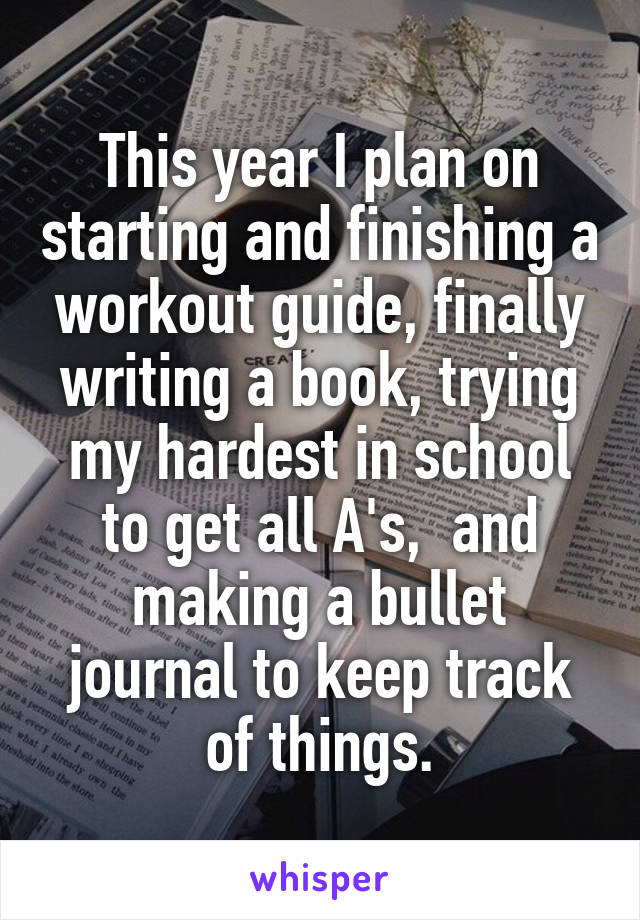 This year I plan on starting and finishing a workout guide, finally writing a book, trying my hardest in school to get all A's,  and making a bullet journal to keep track of things.